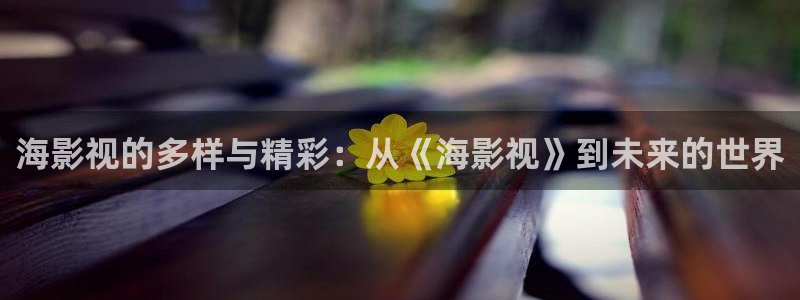 蓝莓视频网站入口：海影视的多样与精彩：从《海影视》到未来的世界